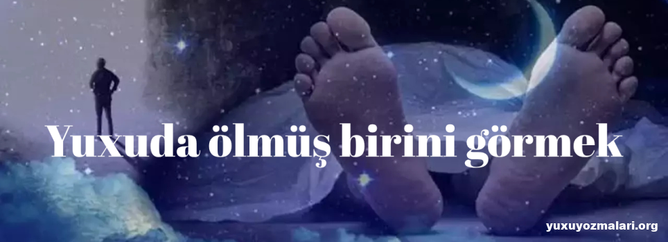 Yuxuda ölmüş birini görmək Yuxuda ölmüş birini görmək